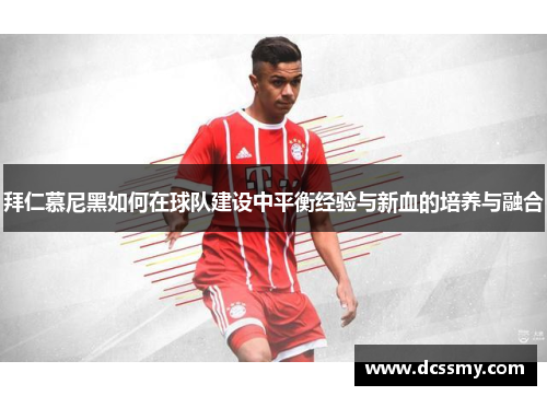 拜仁慕尼黑如何在球队建设中平衡经验与新血的培养与融合 拜仁慕尼黑如何在球队建设中平衡经验与新血的培养与融合